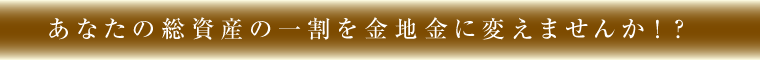 あなたの総資産の一割を金地金に変えませんか！？