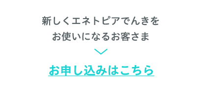 新しくエネトピアでんきをお使いになるお客さまはこちらこちら